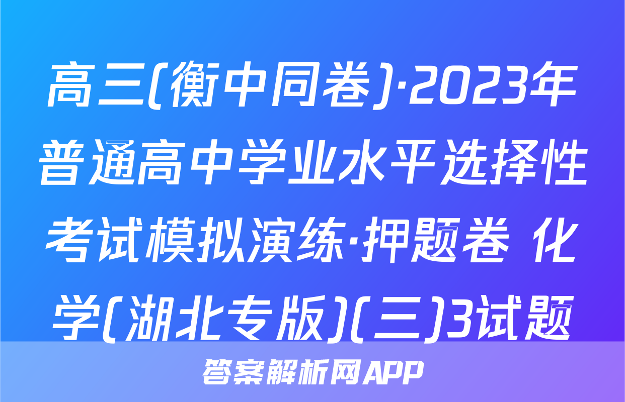高三(衡中同卷)·2023年普通高中学业水平选择性考试模拟演练·押题卷 化学(湖北专版)(三)3试题