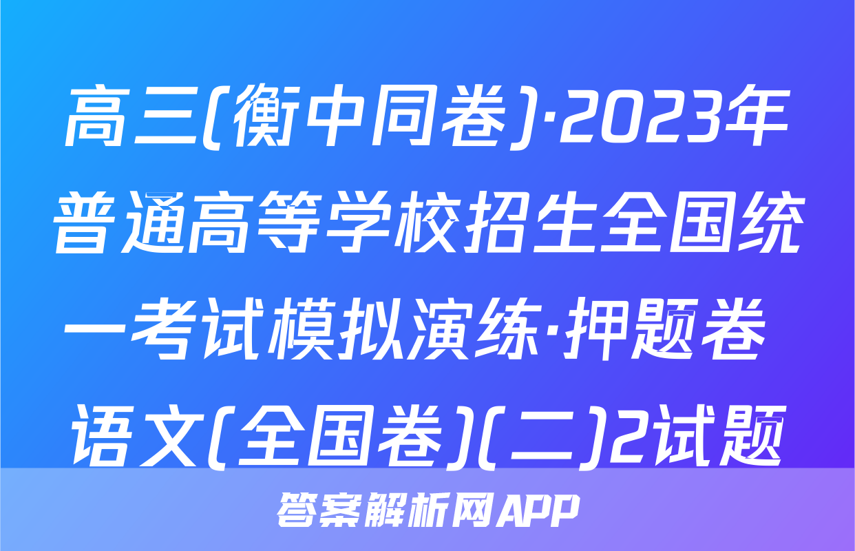 高三(衡中同卷)·2023年普通高等学校招生全国统一考试模拟演练·押题卷 语文(全国卷)(二)2试题