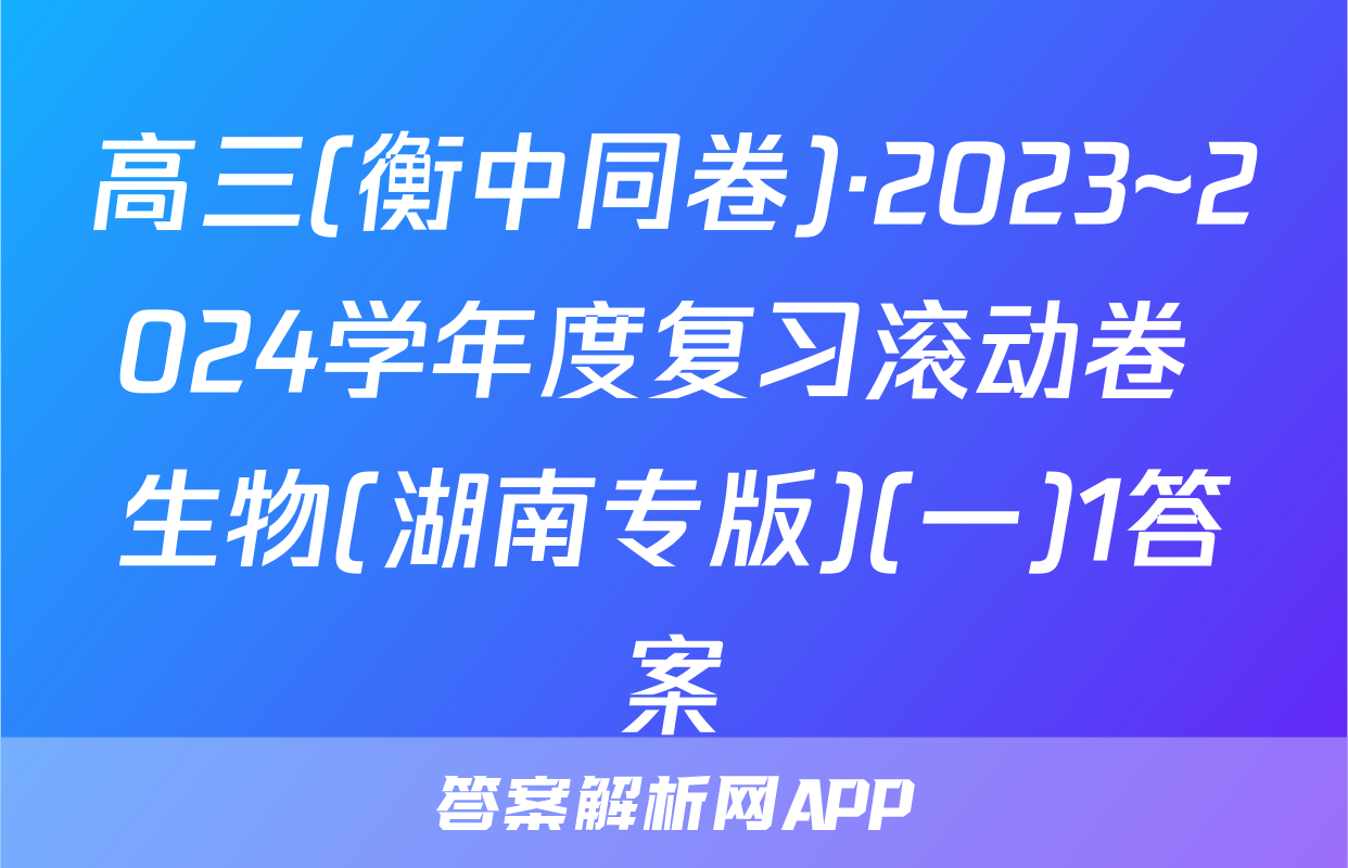 高三(衡中同卷)·2023~2024学年度复习滚动卷 生物(湖南专版)(一)1答案