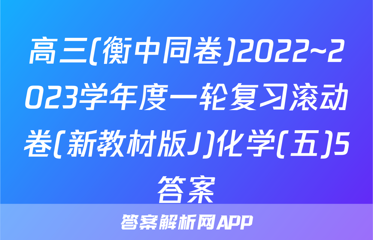 高三(衡中同卷)2022~2023学年度一轮复习滚动卷(新教材版J)化学(五)5答案