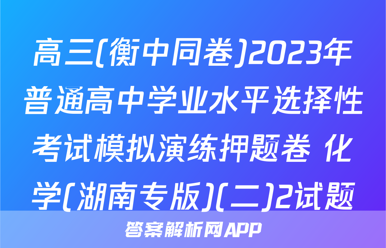 高三(衡中同卷)2023年普通高中学业水平选择性考试模拟演练押题卷 化学(湖南专版)(二)2试题