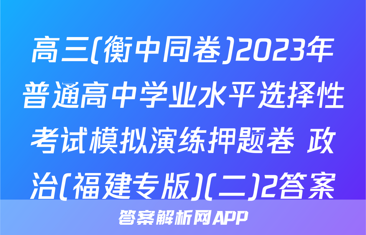 高三(衡中同卷)2023年普通高中学业水平选择性考试模拟演练押题卷 政治(福建专版)(二)2答案