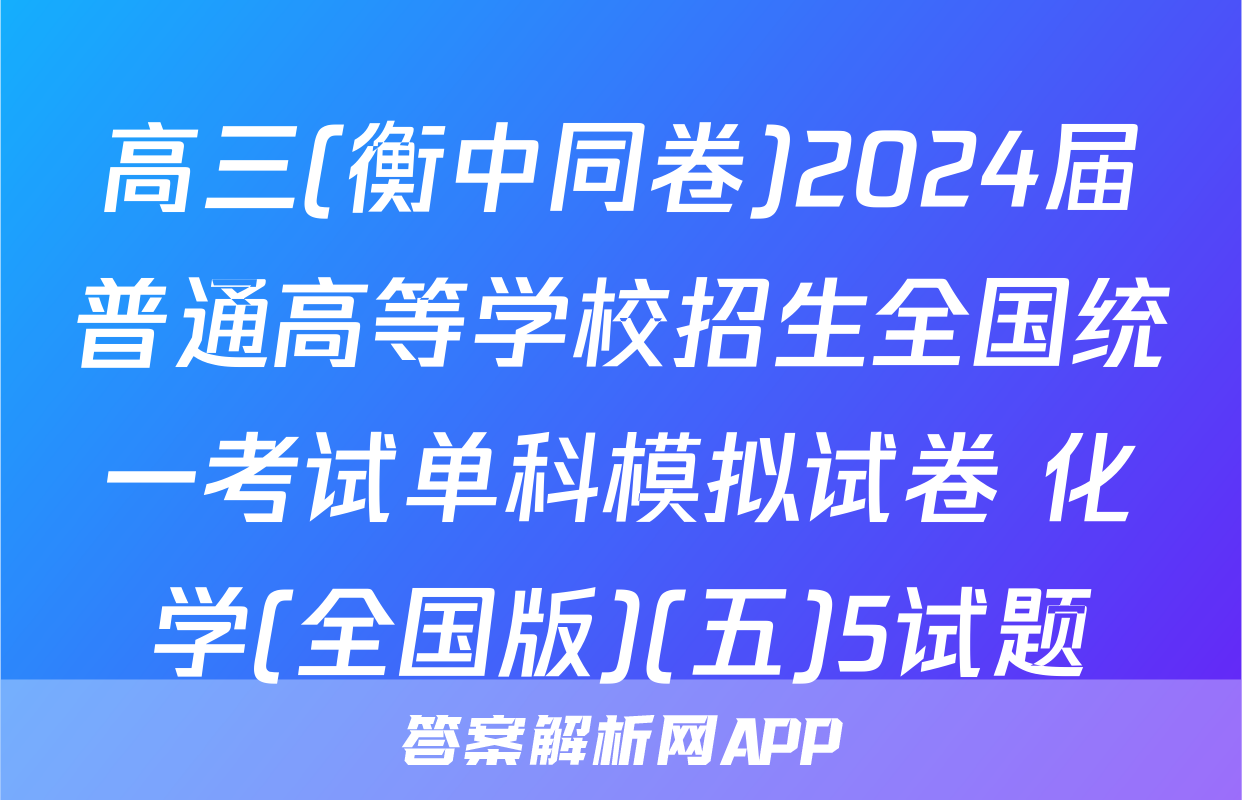 高三(衡中同卷)2024届普通高等学校招生全国统一考试单科模拟试卷 化学(全国版)(五)5试题