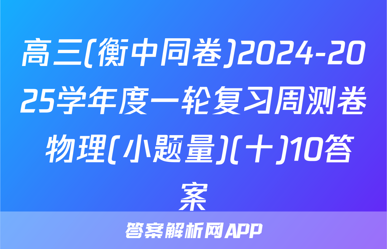 高三(衡中同卷)2024-2025学年度一轮复习周测卷 物理(小题量)(十)10答案