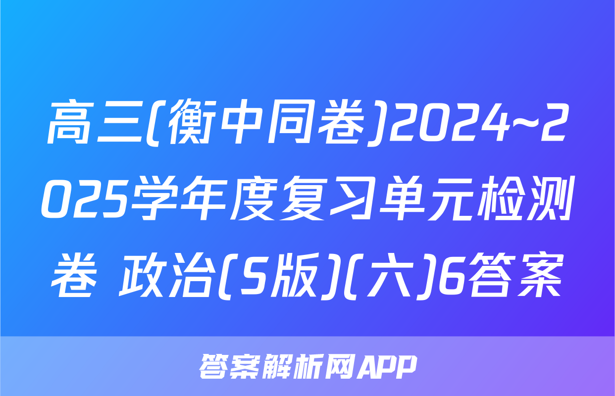 高三(衡中同卷)2024~2025学年度复习单元检测卷 政治(S版)(六)6答案