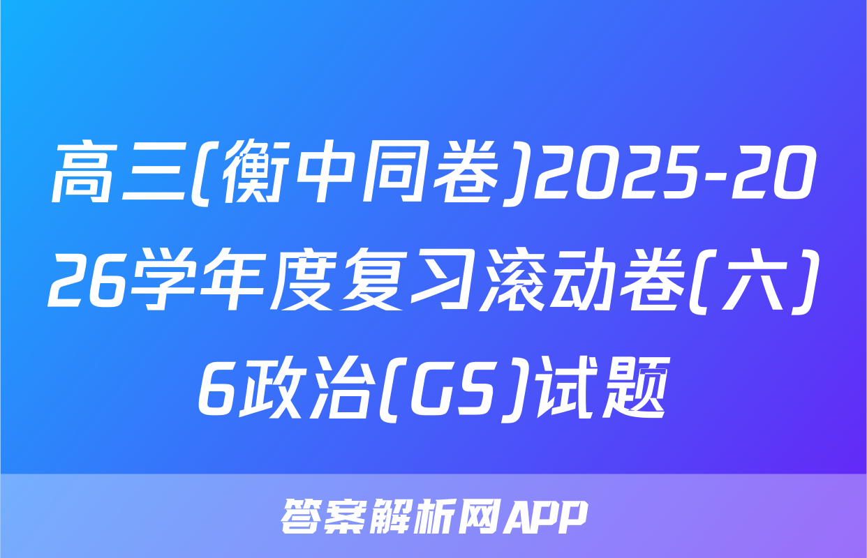 高三(衡中同卷)2025-2026学年度复习滚动卷(六)6政治(GS)试题