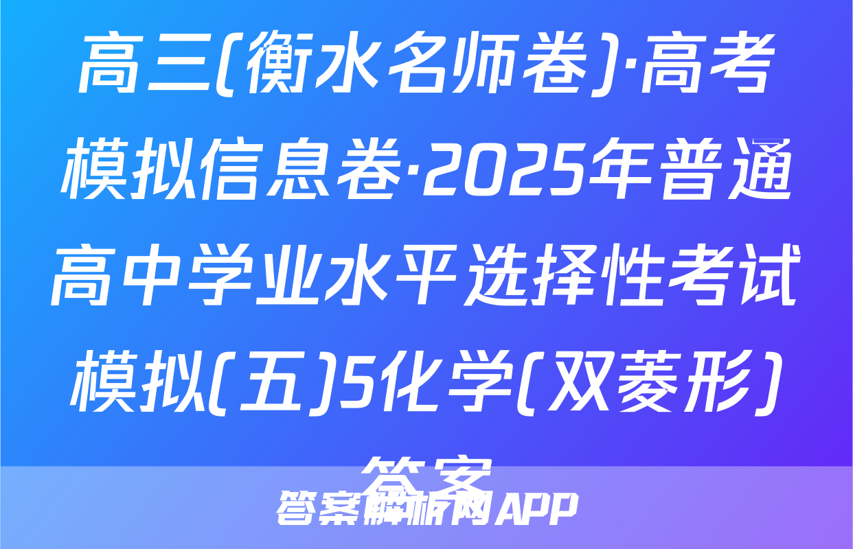 高三(衡水名师卷)·高考模拟信息卷·2025年普通高中学业水平选择性考试模拟(五)5化学(双菱形)答案