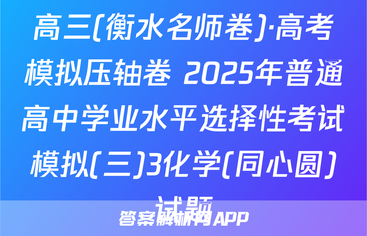 高三(衡水名师卷)·高考模拟压轴卷 2025年普通高中学业水平选择性考试模拟(三)3化学(同心圆)试题