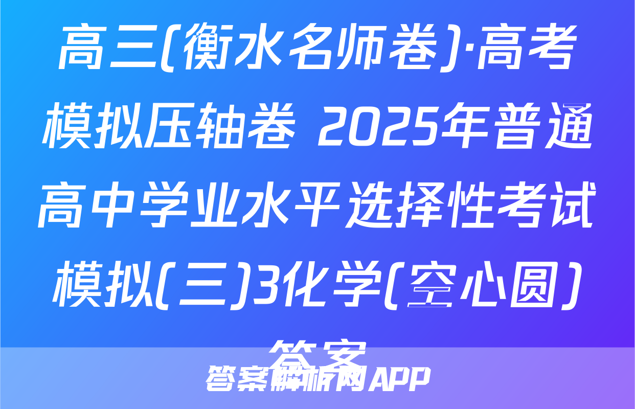 高三(衡水名师卷)·高考模拟压轴卷 2025年普通高中学业水平选择性考试模拟(三)3化学(空心圆)答案