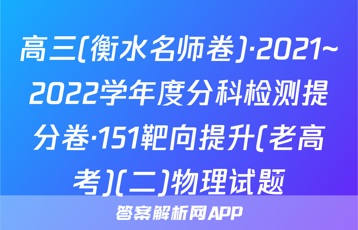 高三(衡水名师卷)·2021~2022学年度分科检测提分卷·151靶向提升(老高考)(二)物理试题