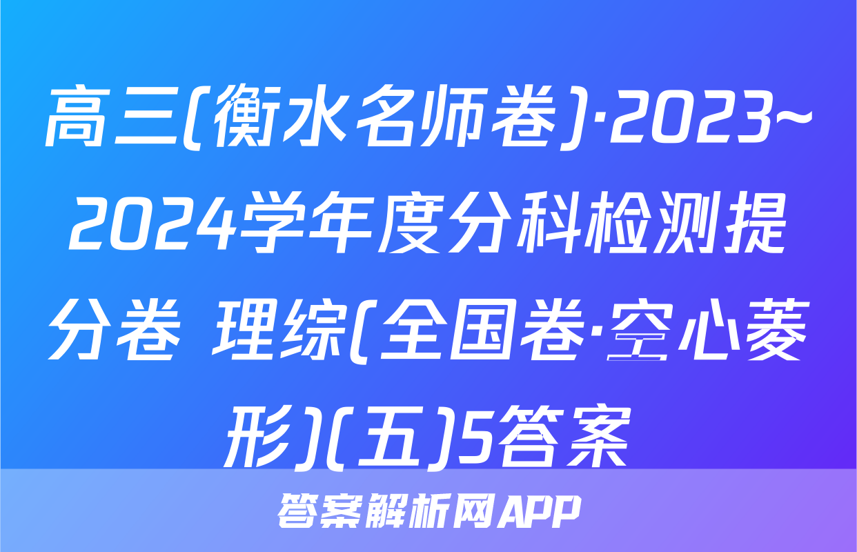 高三(衡水名师卷)·2023~2024学年度分科检测提分卷 理综(全国卷·空心菱形)(五)5答案