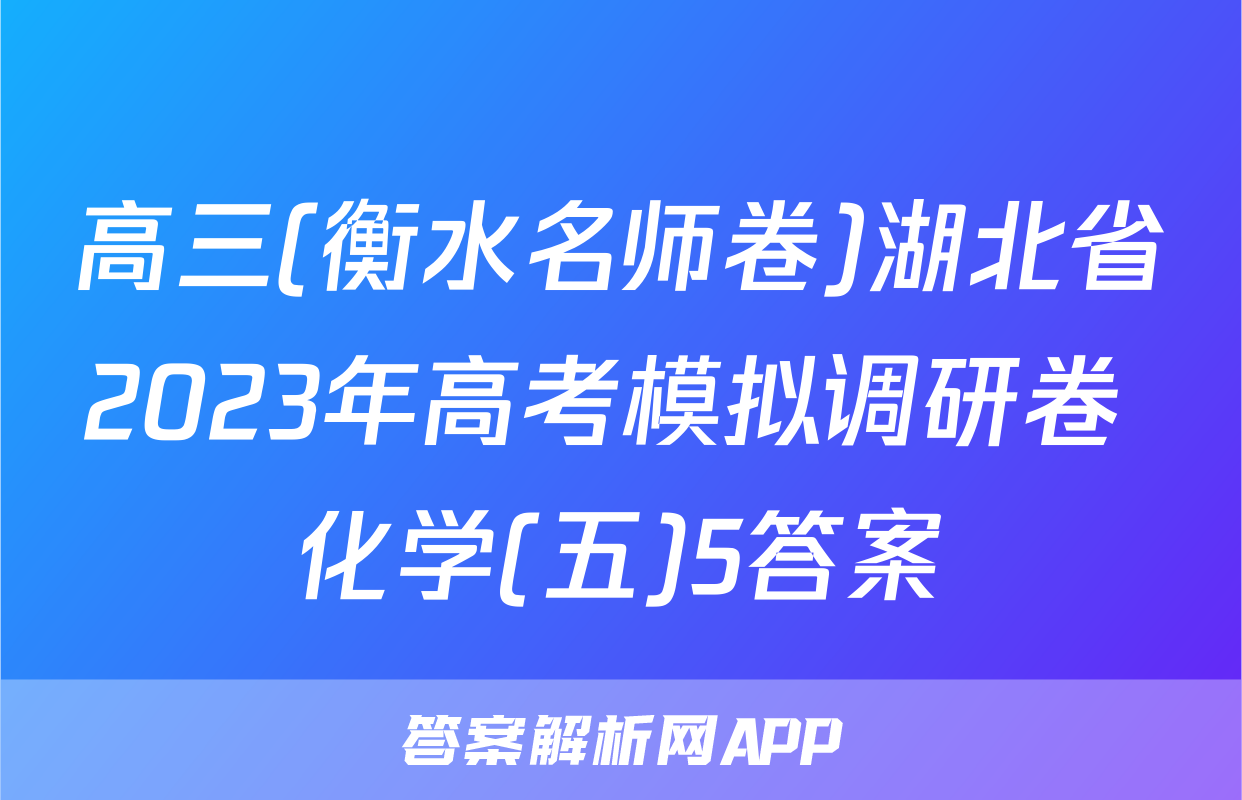 高三(衡水名师卷)湖北省2023年高考模拟调研卷 化学(五)5答案