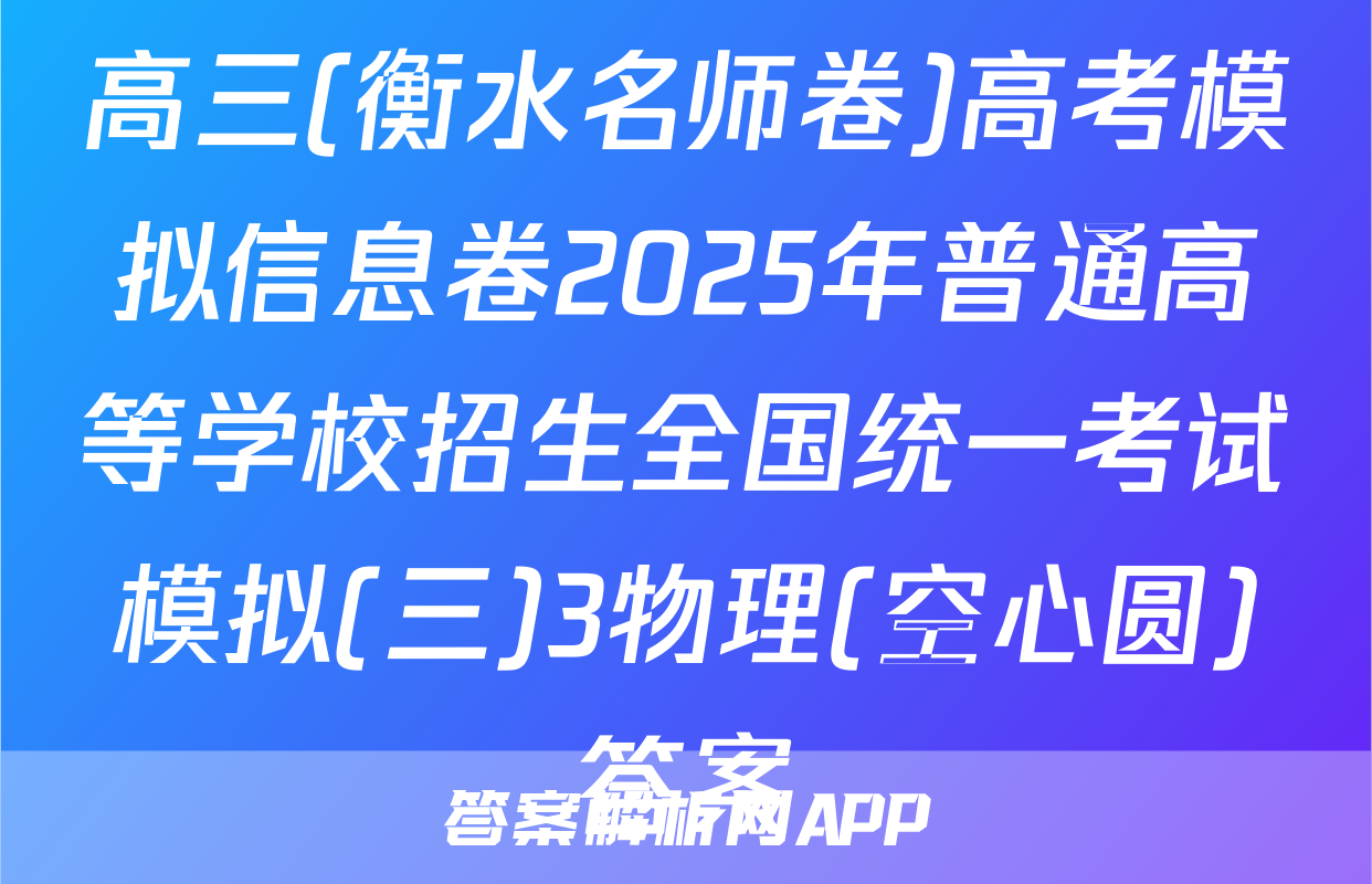高三(衡水名师卷)高考模拟信息卷2025年普通高等学校招生全国统一考试模拟(三)3物理(空心圆)答案