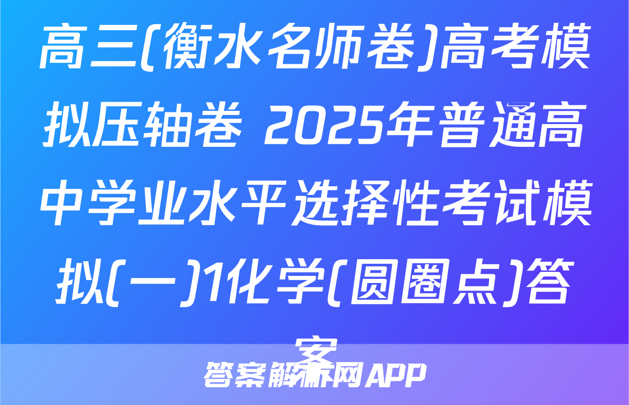 高三(衡水名师卷)高考模拟压轴卷 2025年普通高中学业水平选择性考试模拟(一)1化学(圆圈点)答案