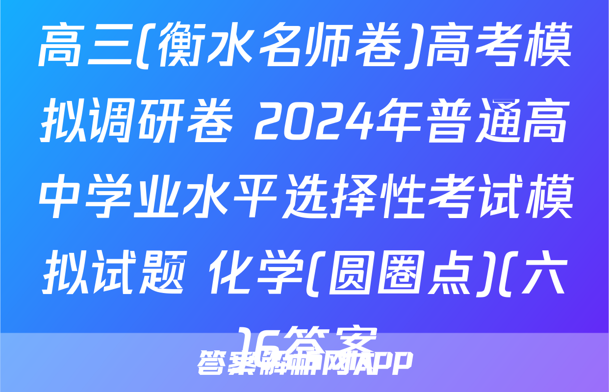高三(衡水名师卷)高考模拟调研卷 2024年普通高中学业水平选择性考试模拟试题 化学(圆圈点)(六)6答案