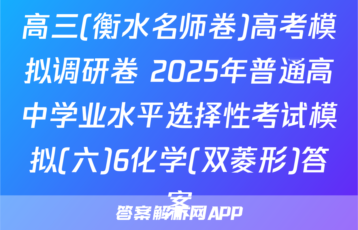 高三(衡水名师卷)高考模拟调研卷 2025年普通高中学业水平选择性考试模拟(六)6化学(双菱形)答案