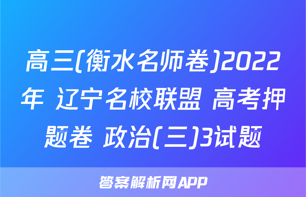 高三(衡水名师卷)2022年 辽宁名校联盟 高考押题卷 政治(三)3试题