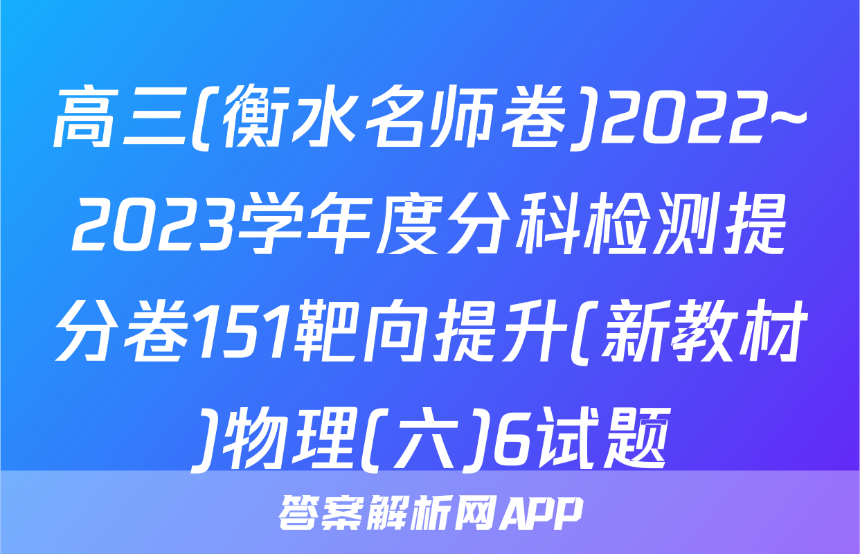 高三(衡水名师卷)2022~2023学年度分科检测提分卷151靶向提升(新教材)物理(六)6试题