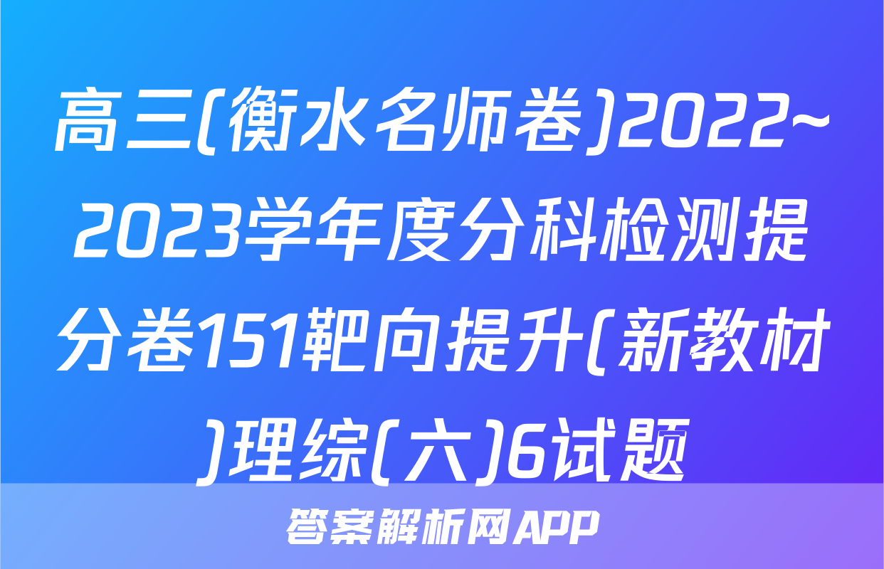 高三(衡水名师卷)2022~2023学年度分科检测提分卷151靶向提升(新教材)理综(六)6试题