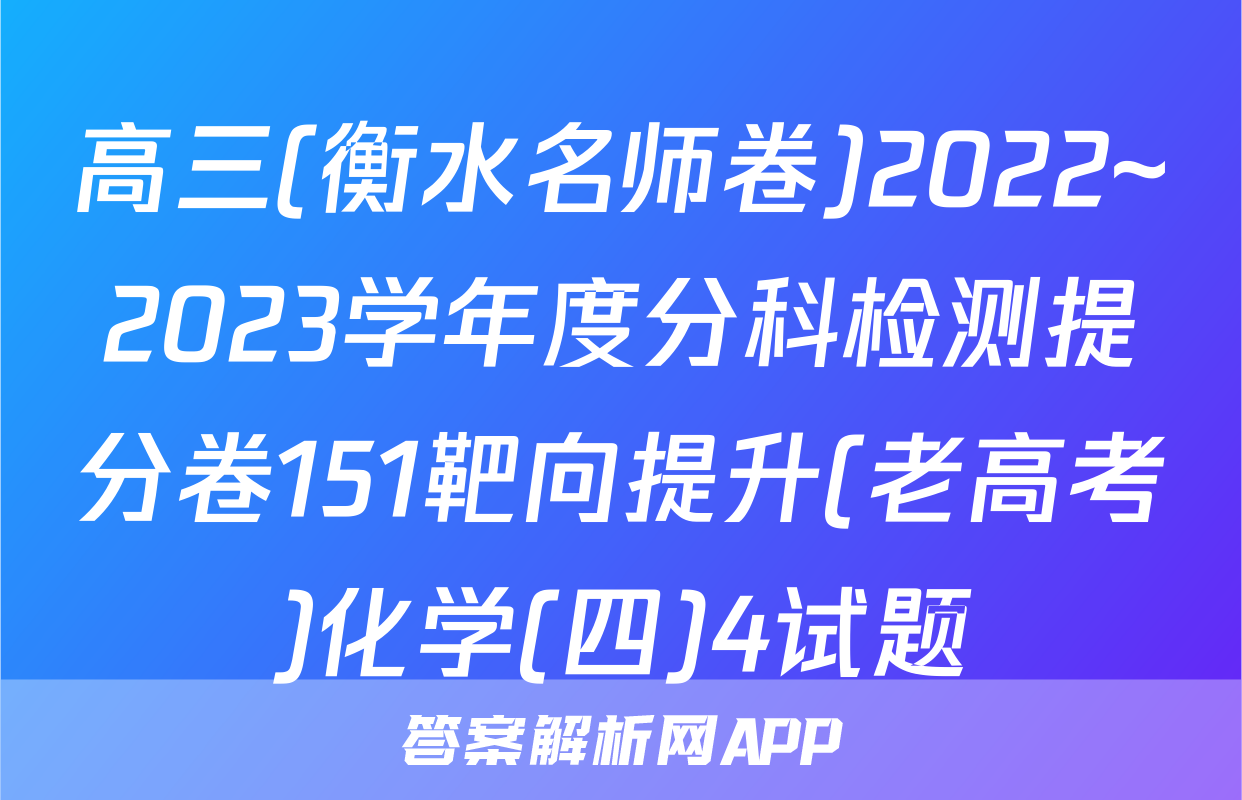 高三(衡水名师卷)2022~2023学年度分科检测提分卷151靶向提升(老高考)化学(四)4试题
