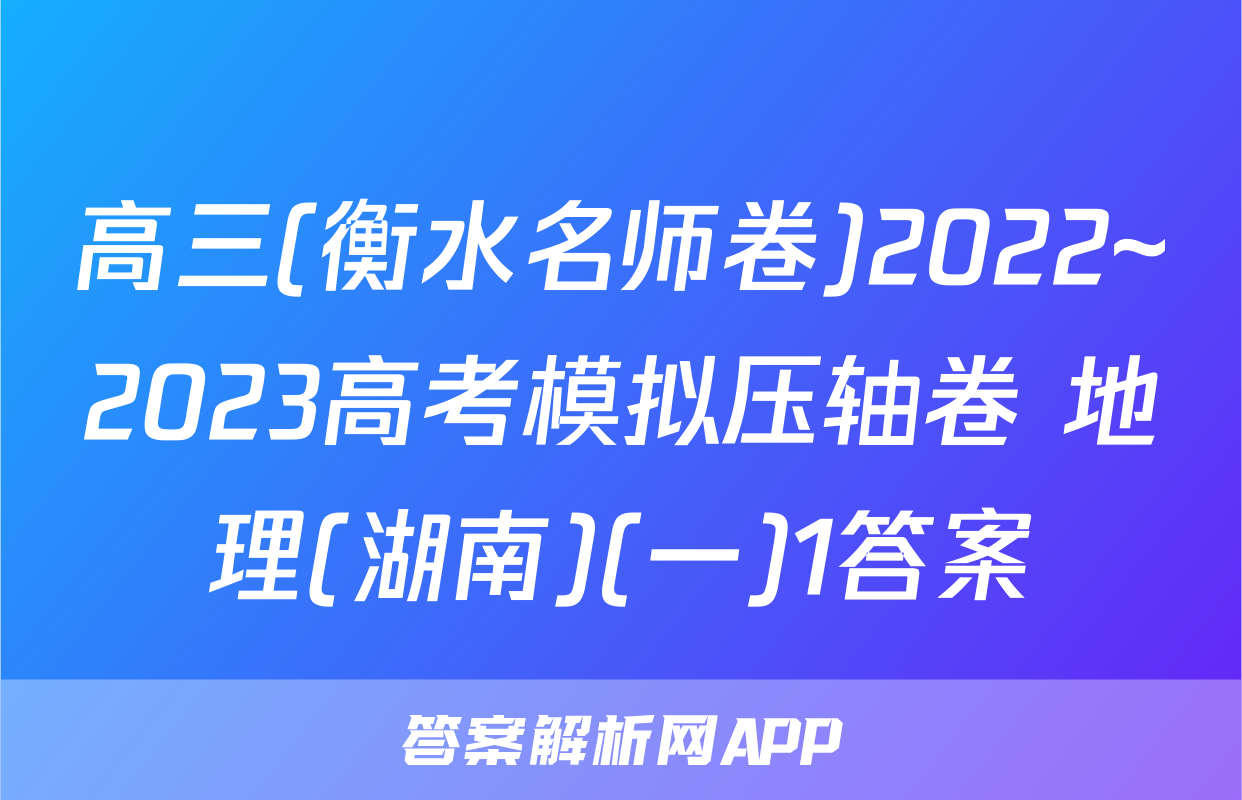 高三(衡水名师卷)2022~2023高考模拟压轴卷 地理(湖南)(一)1答案