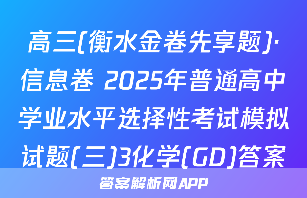 高三(衡水金卷先享题)·信息卷 2025年普通高中学业水平选择性考试模拟试题(三)3化学(GD)答案