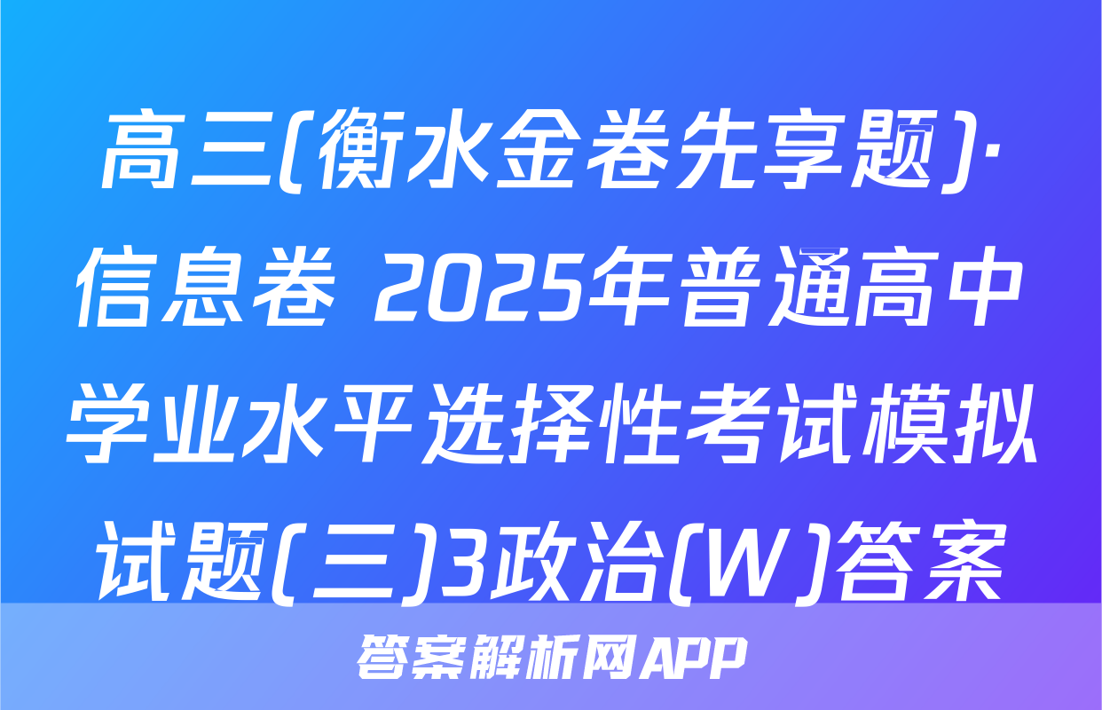 高三(衡水金卷先享题)·信息卷 2025年普通高中学业水平选择性考试模拟试题(三)3政治(W)答案