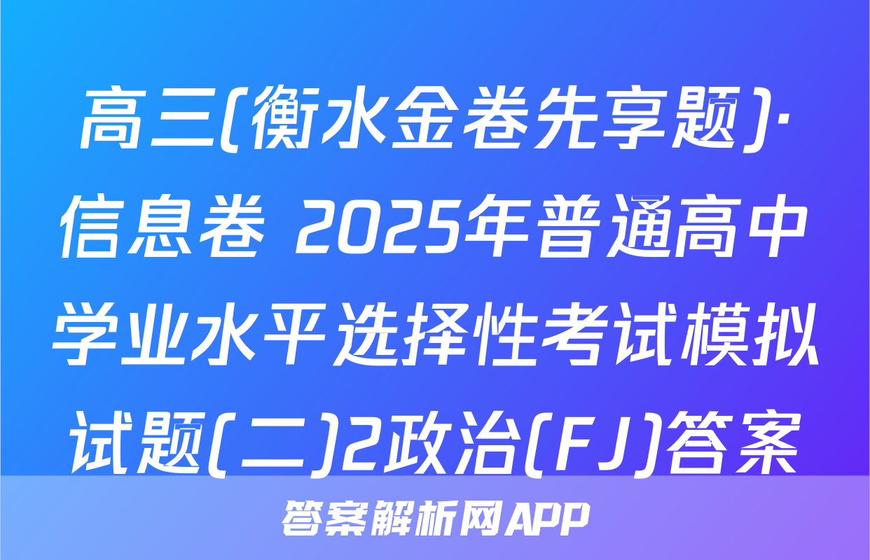 高三(衡水金卷先享题)·信息卷 2025年普通高中学业水平选择性考试模拟试题(二)2政治(FJ)答案