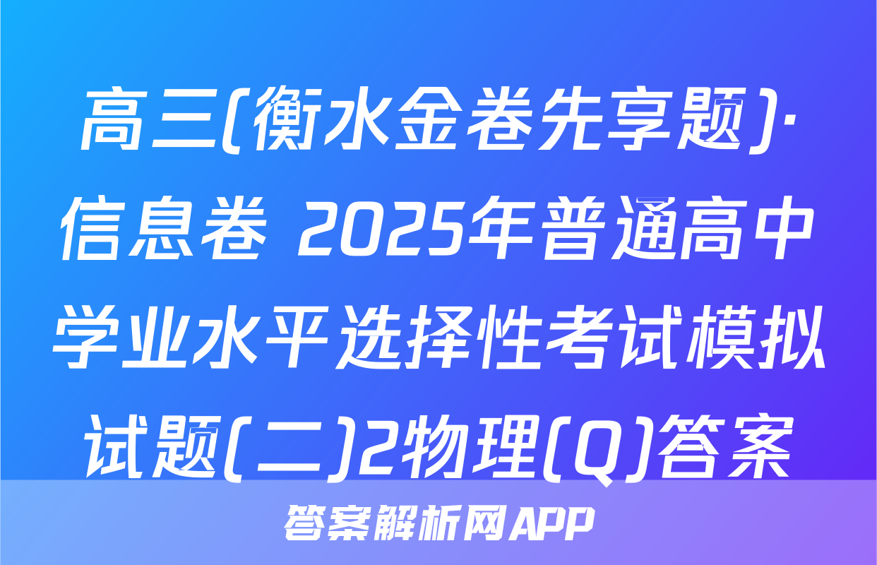 高三(衡水金卷先享题)·信息卷 2025年普通高中学业水平选择性考试模拟试题(二)2物理(Q)答案