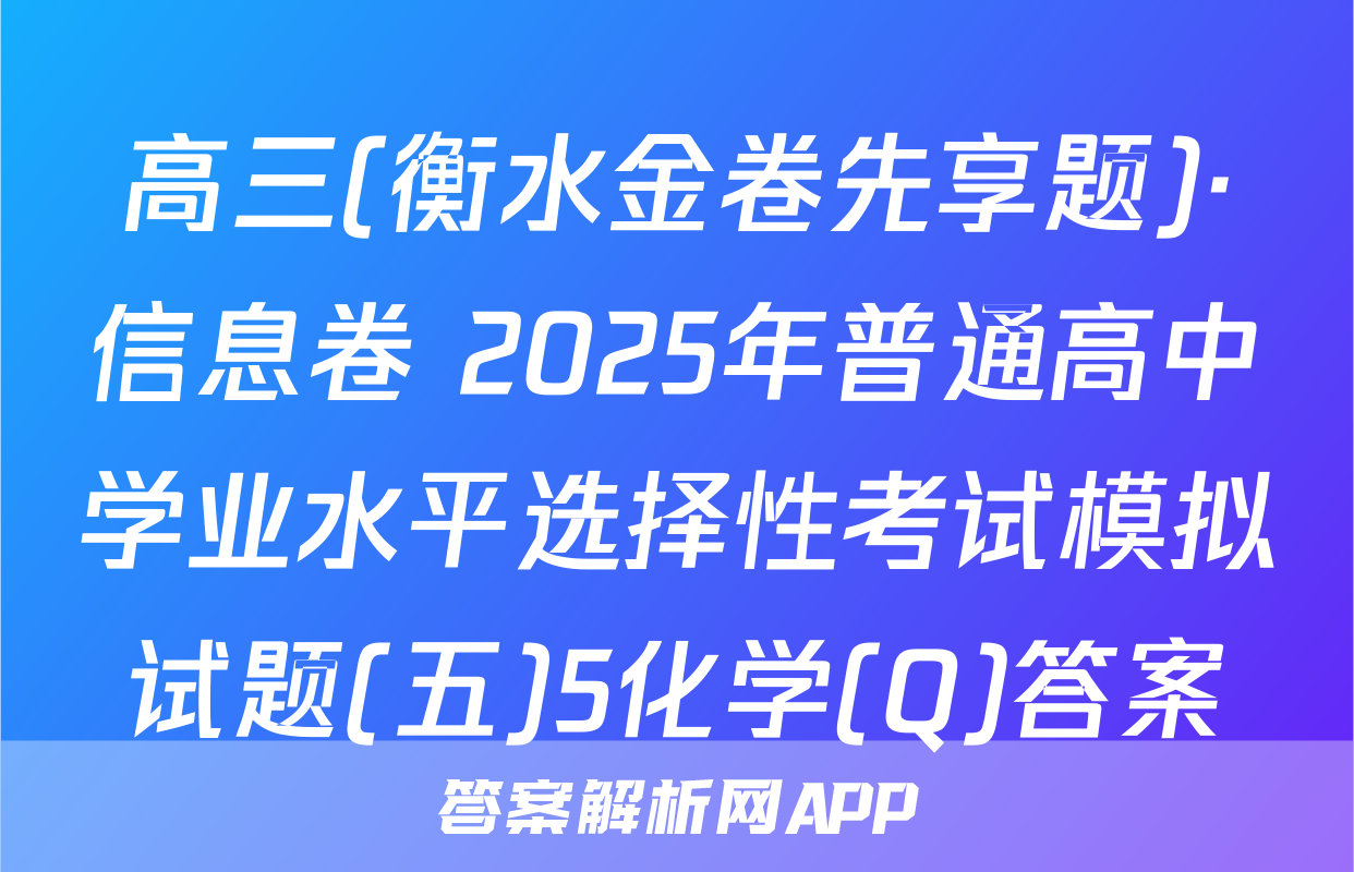 高三(衡水金卷先享题)·信息卷 2025年普通高中学业水平选择性考试模拟试题(五)5化学(Q)答案