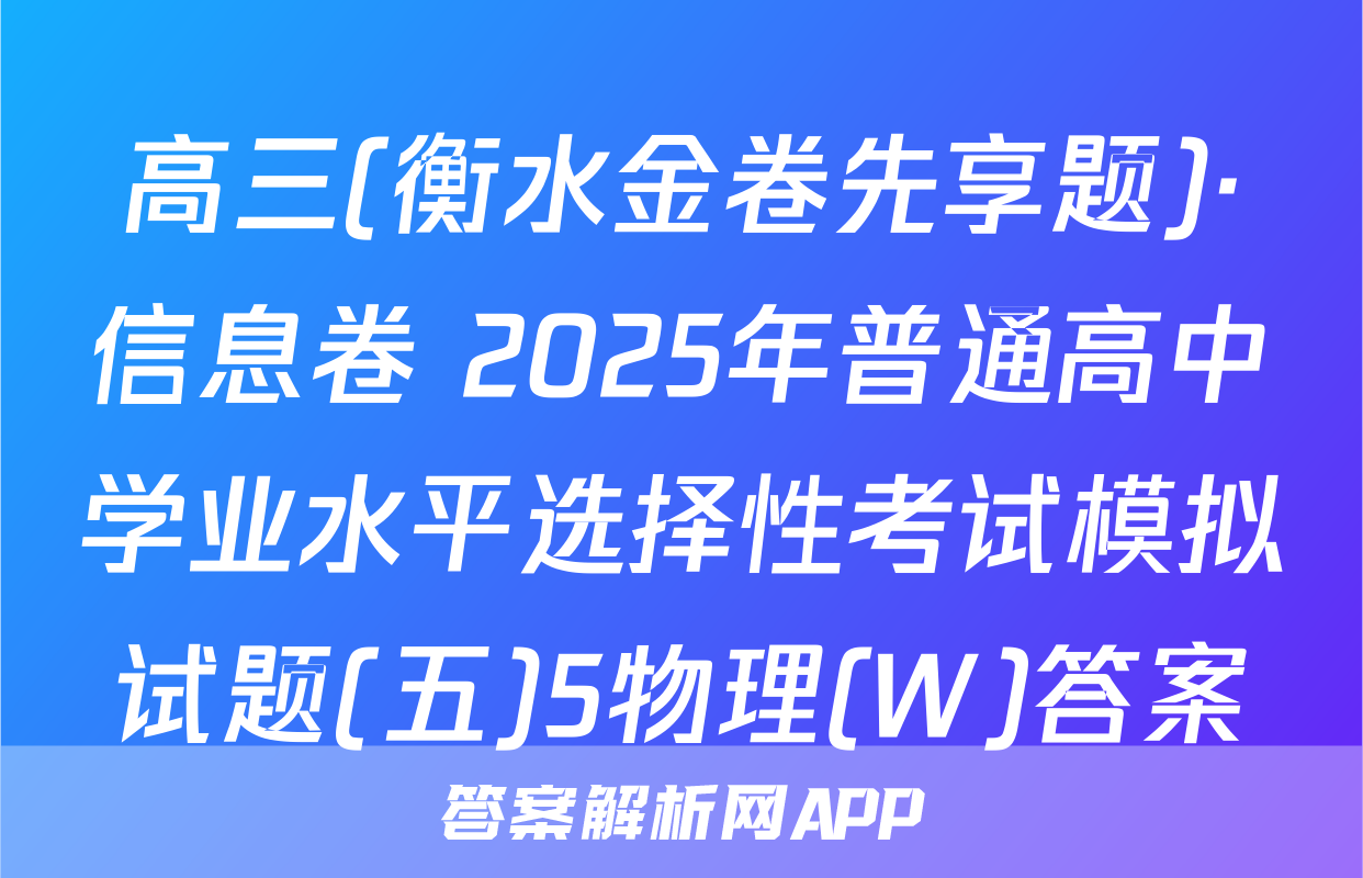 高三(衡水金卷先享题)·信息卷 2025年普通高中学业水平选择性考试模拟试题(五)5物理(W)答案
