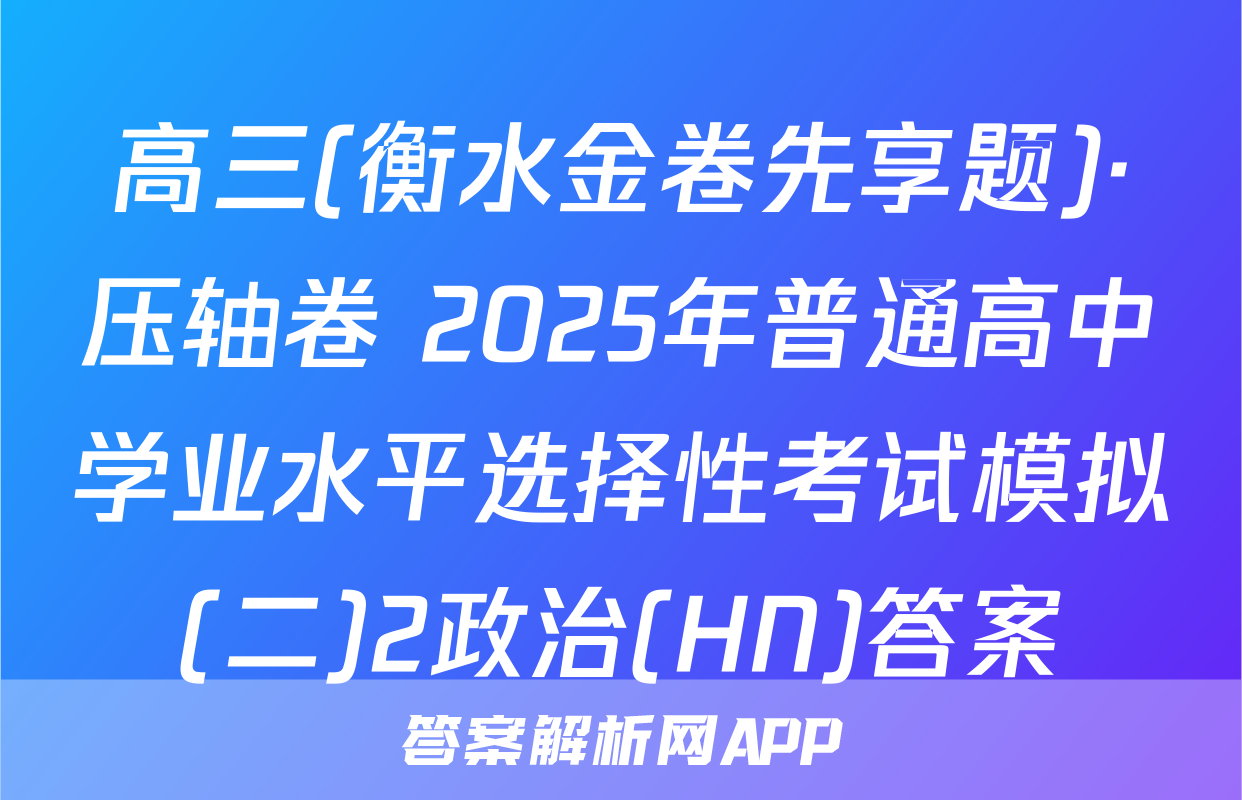 高三(衡水金卷先享题)·压轴卷 2025年普通高中学业水平选择性考试模拟(二)2政治(HN)答案