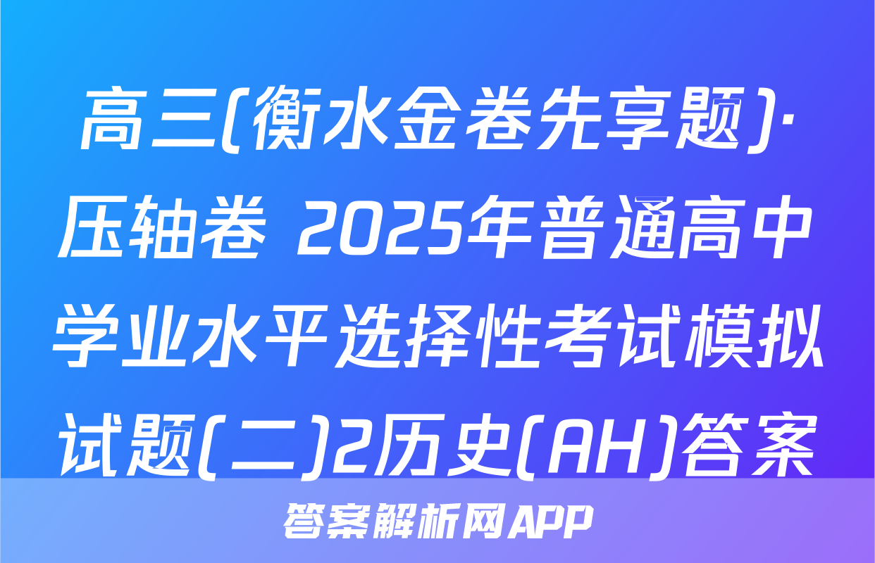 高三(衡水金卷先享题)·压轴卷 2025年普通高中学业水平选择性考试模拟试题(二)2历史(AH)答案