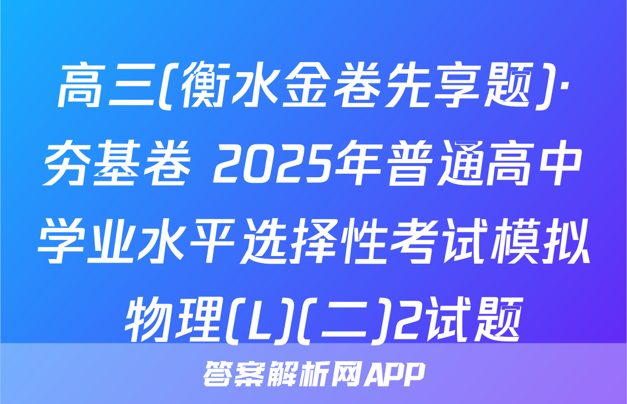 高三(衡水金卷先享题)·夯基卷 2025年普通高中学业水平选择性考试模拟 物理(L)(二)2试题