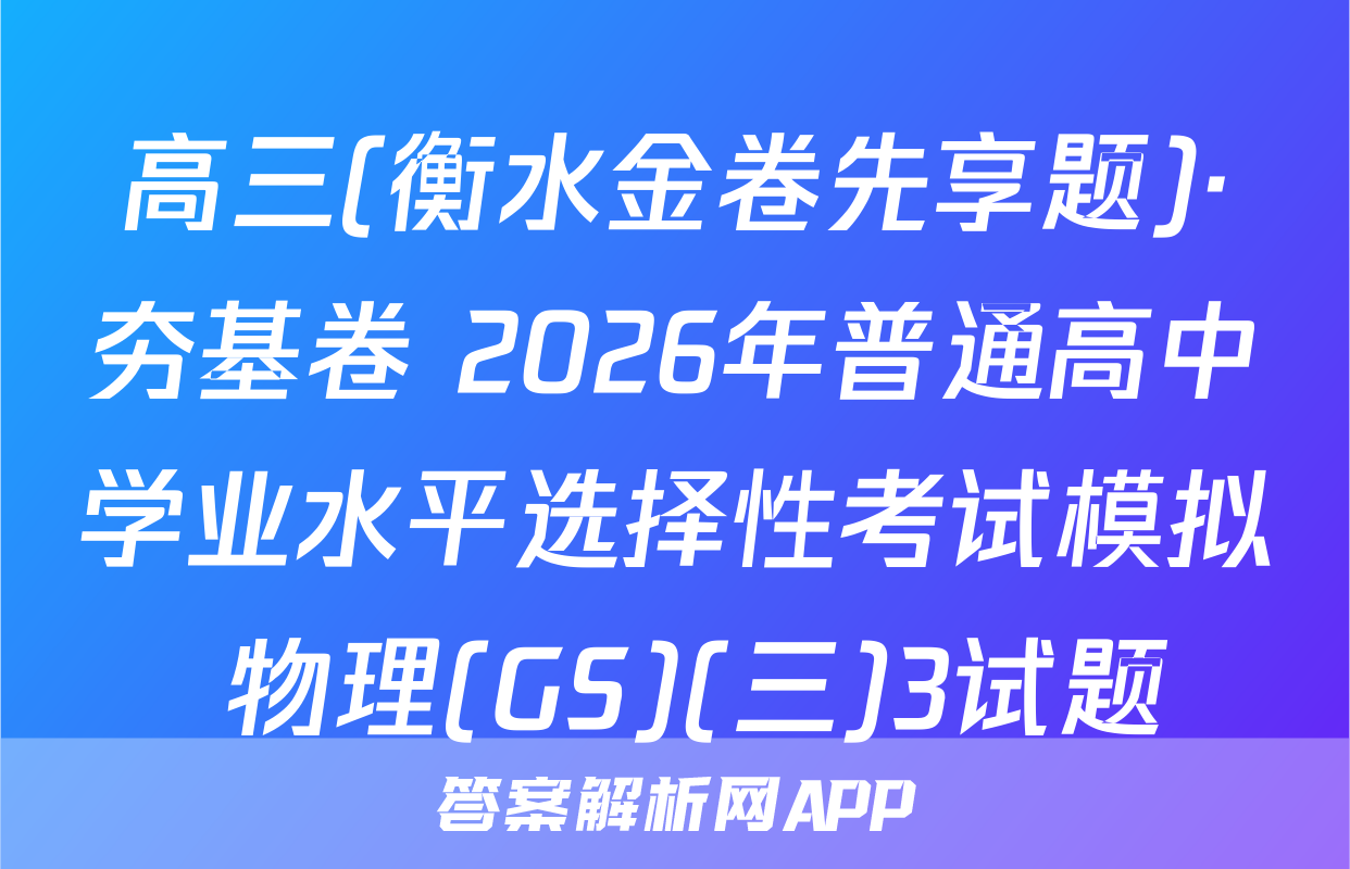 高三(衡水金卷先享题)·夯基卷 2026年普通高中学业水平选择性考试模拟 物理(GS)(三)3试题