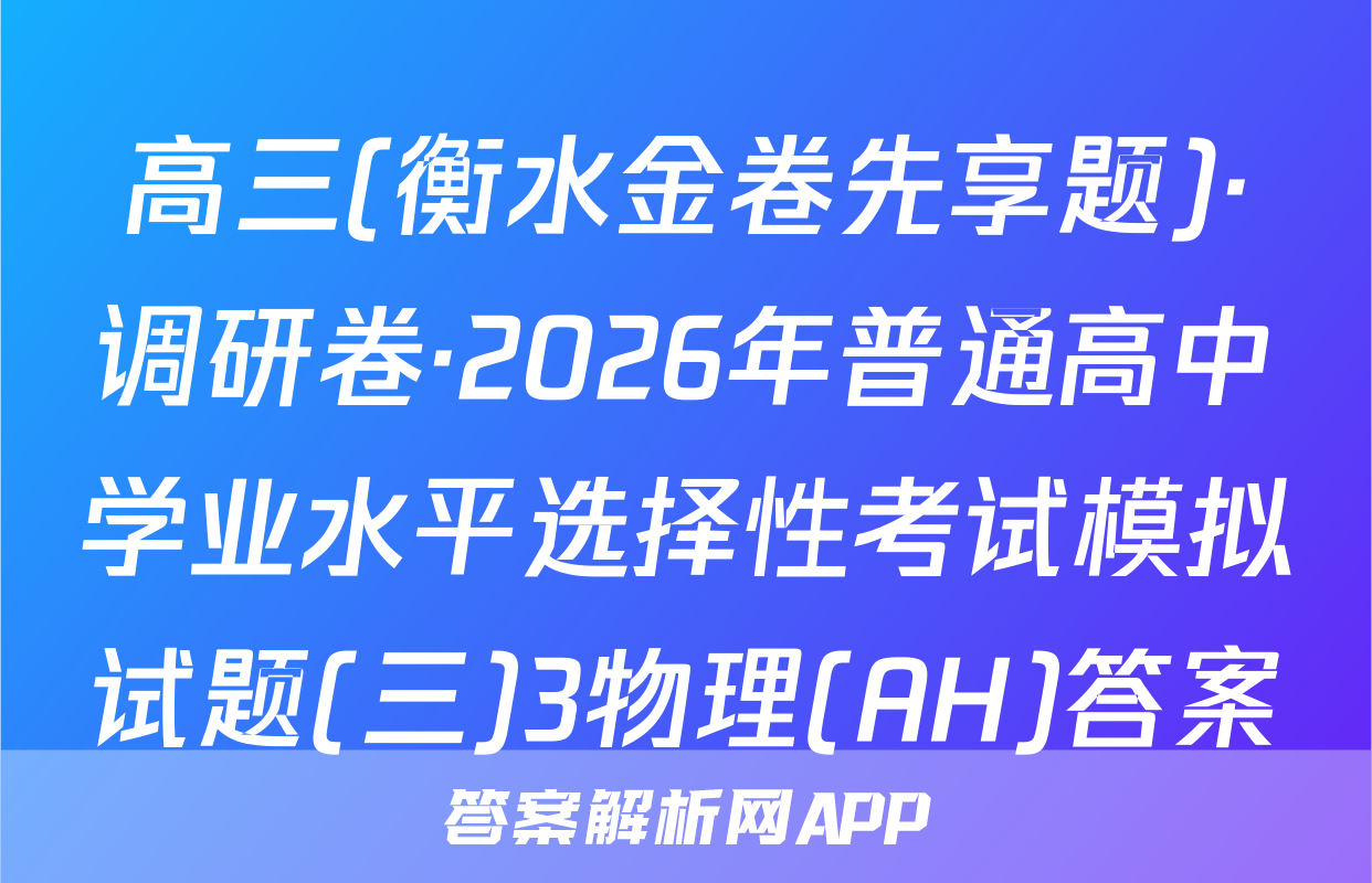 高三(衡水金卷先享题)·调研卷·2026年普通高中学业水平选择性考试模拟试题(三)3物理(AH)答案