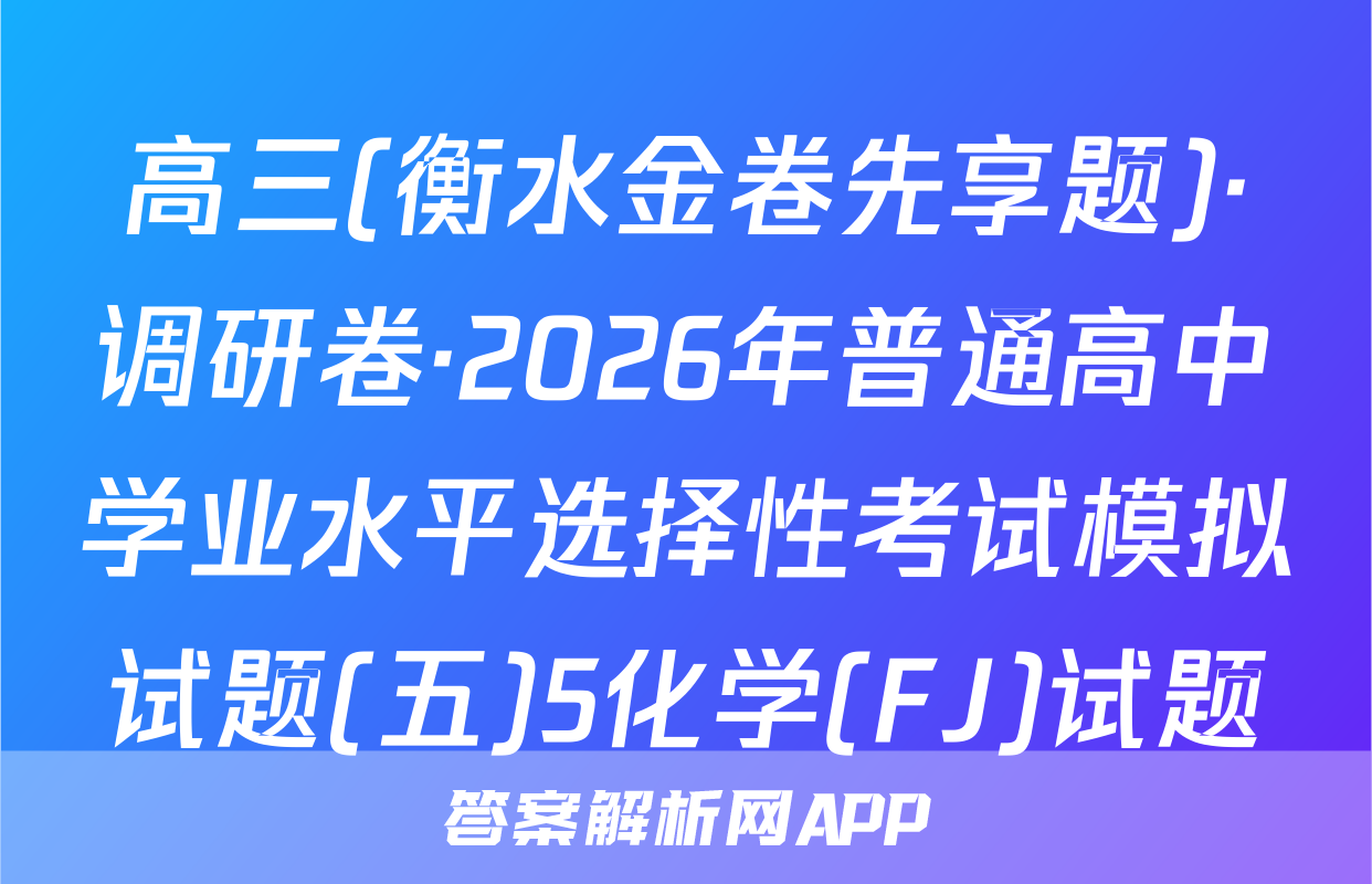 高三(衡水金卷先享题)·调研卷·2026年普通高中学业水平选择性考试模拟试题(五)5化学(FJ)试题