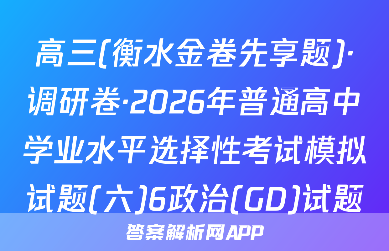 高三(衡水金卷先享题)·调研卷·2026年普通高中学业水平选择性考试模拟试题(六)6政治(GD)试题