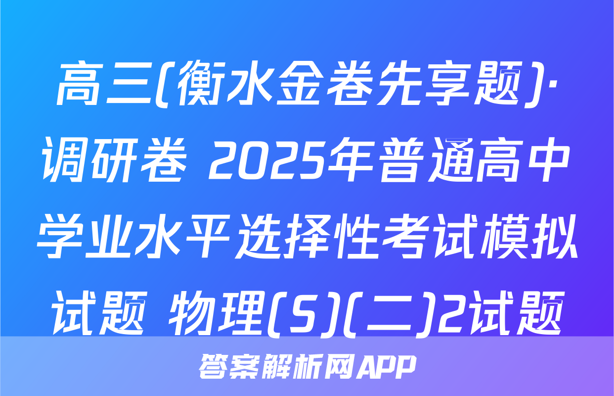 高三(衡水金卷先享题)·调研卷 2025年普通高中学业水平选择性考试模拟试题 物理(S)(二)2试题