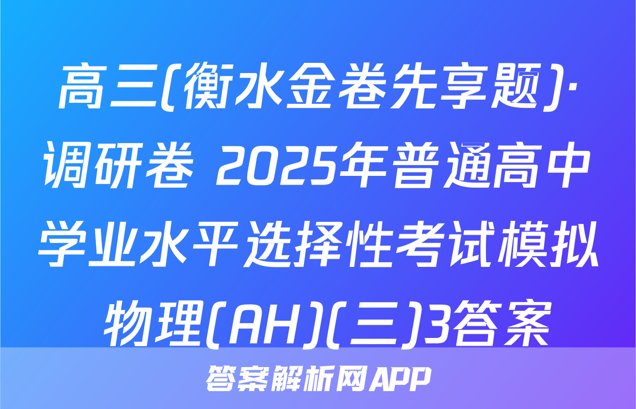 高三(衡水金卷先享题)·调研卷 2025年普通高中学业水平选择性考试模拟 物理(AH)(三)3答案