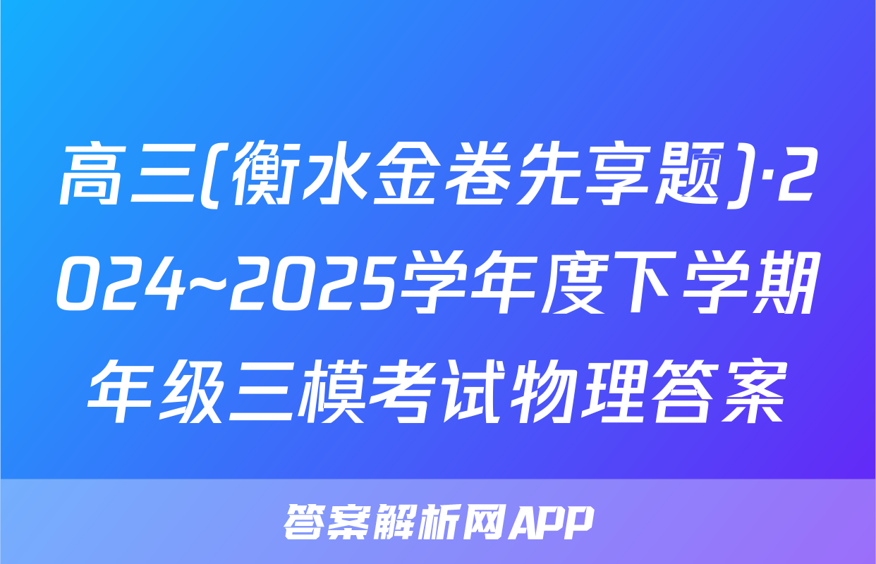 高三(衡水金卷先享题)·2024~2025学年度下学期年级三模考试物理答案