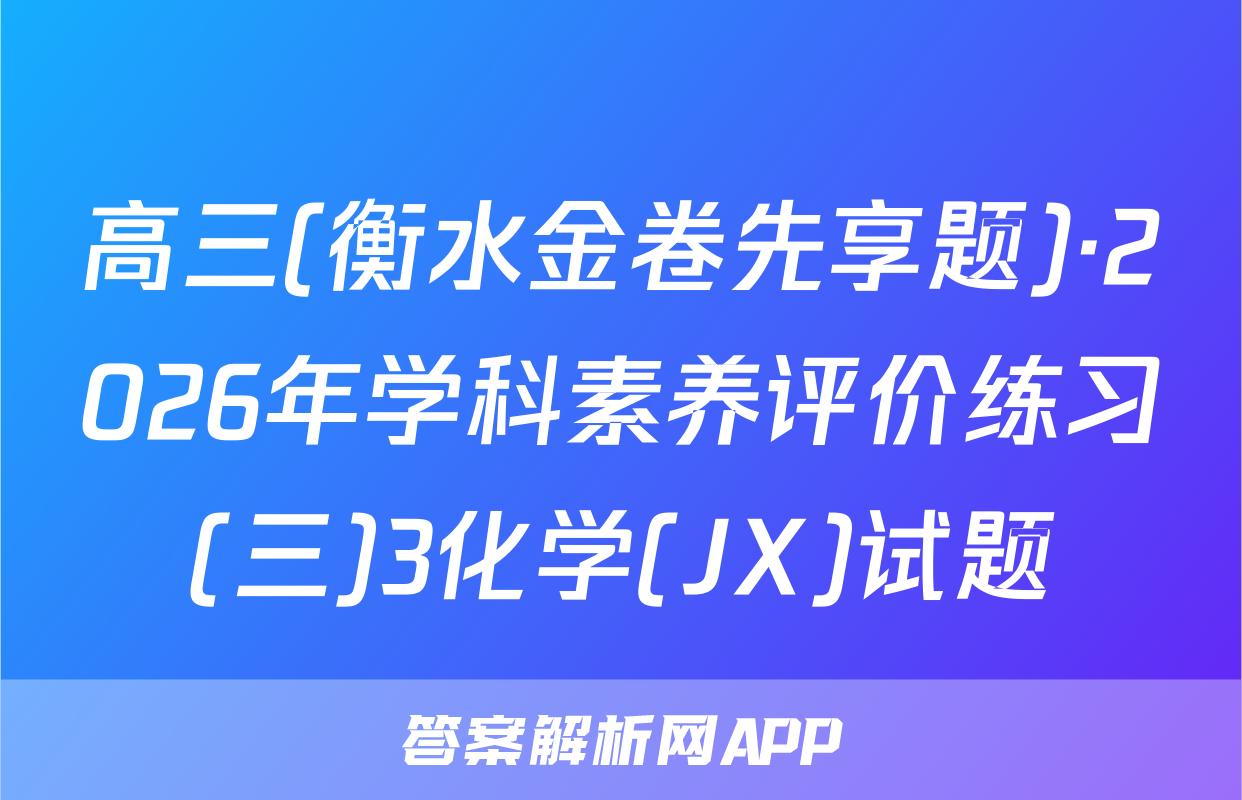 高三(衡水金卷先享题)·2026年学科素养评价练习(三)3化学(JX)试题