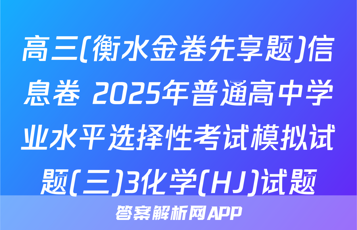 高三(衡水金卷先享题)信息卷 2025年普通高中学业水平选择性考试模拟试题(三)3化学(HJ)试题