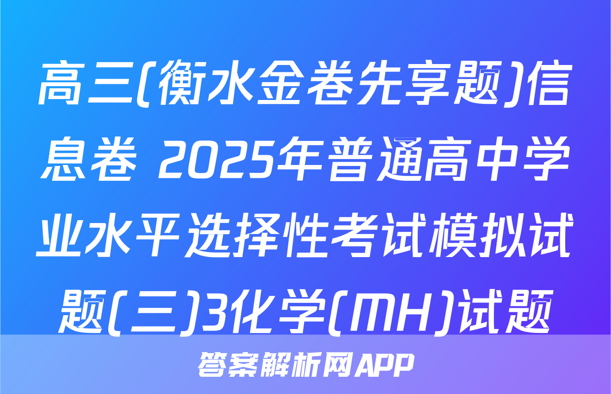 高三(衡水金卷先享题)信息卷 2025年普通高中学业水平选择性考试模拟试题(三)3化学(MH)试题