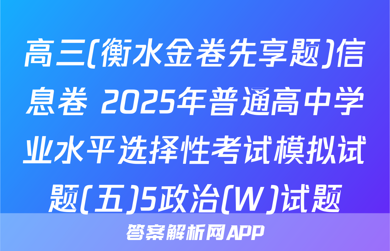 高三(衡水金卷先享题)信息卷 2025年普通高中学业水平选择性考试模拟试题(五)5政治(W)试题
