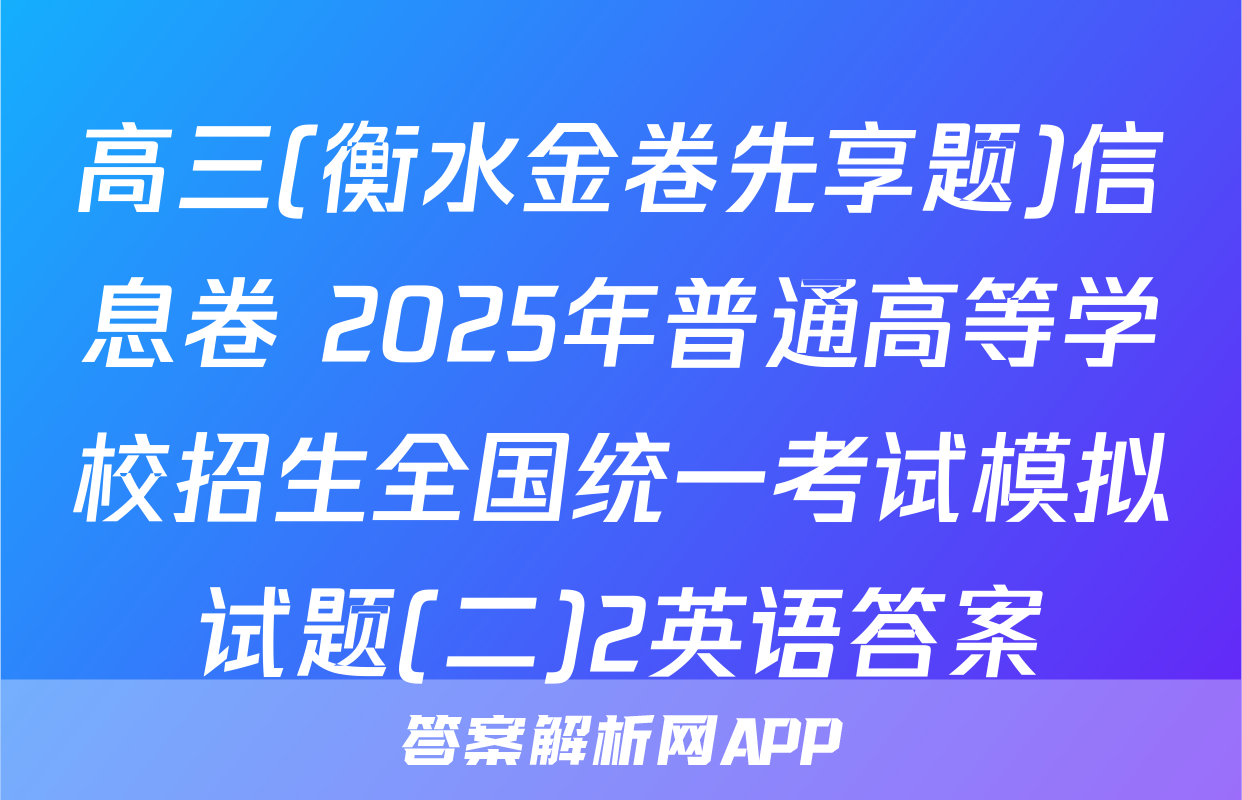 高三(衡水金卷先享题)信息卷 2025年普通高等学校招生全国统一考试模拟试题(二)2英语答案