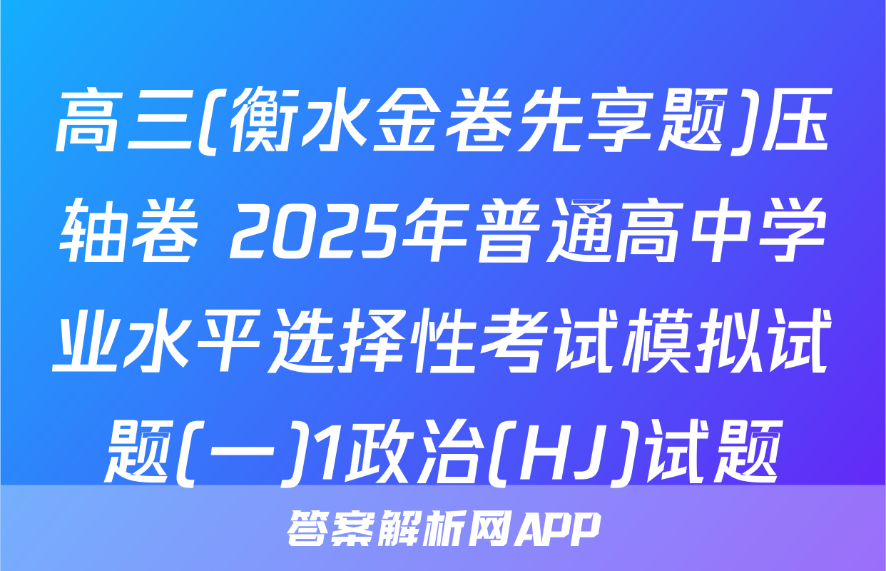高三(衡水金卷先享题)压轴卷 2025年普通高中学业水平选择性考试模拟试题(一)1政治(HJ)试题