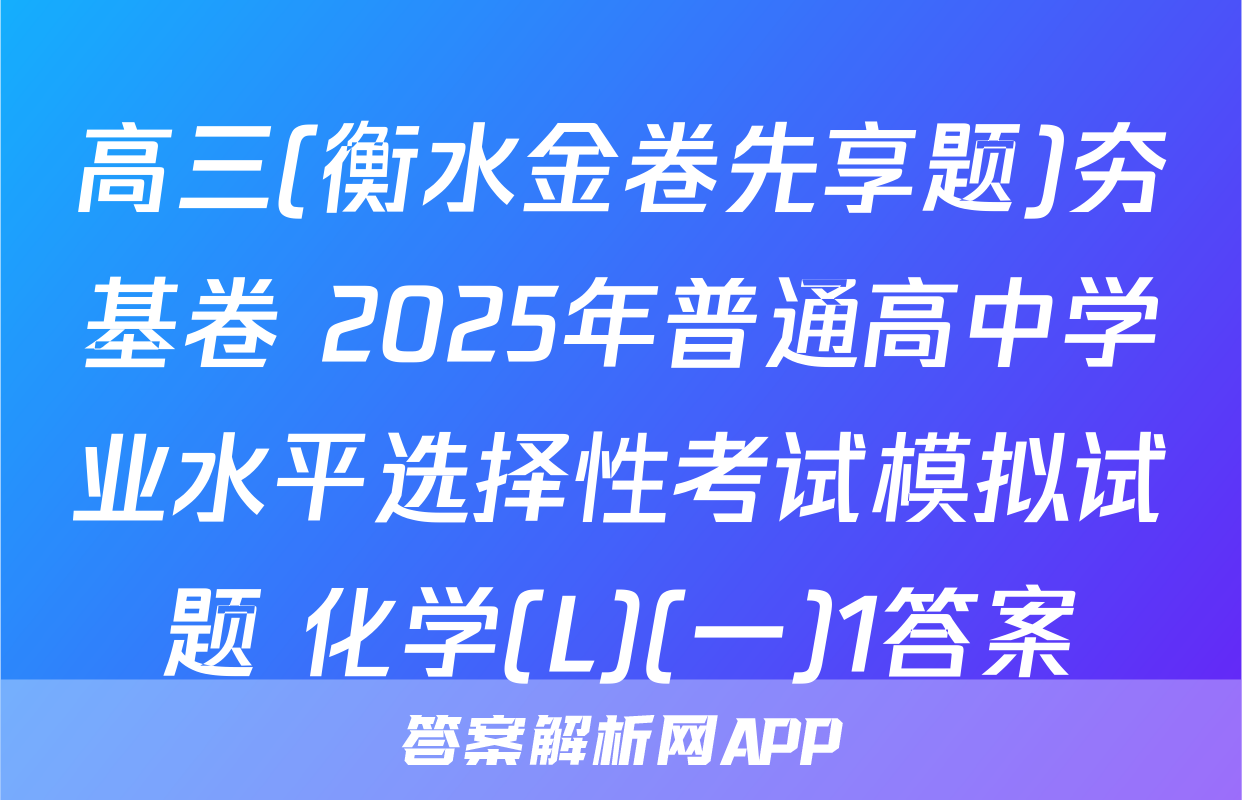高三(衡水金卷先享题)夯基卷 2025年普通高中学业水平选择性考试模拟试题 化学(L)(一)1答案