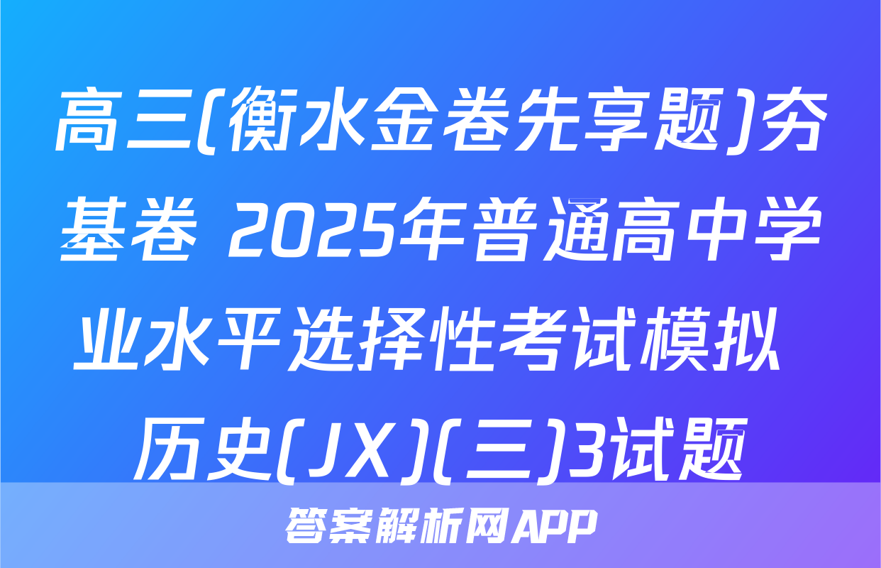 高三(衡水金卷先享题)夯基卷 2025年普通高中学业水平选择性考试模拟 历史(JX)(三)3试题