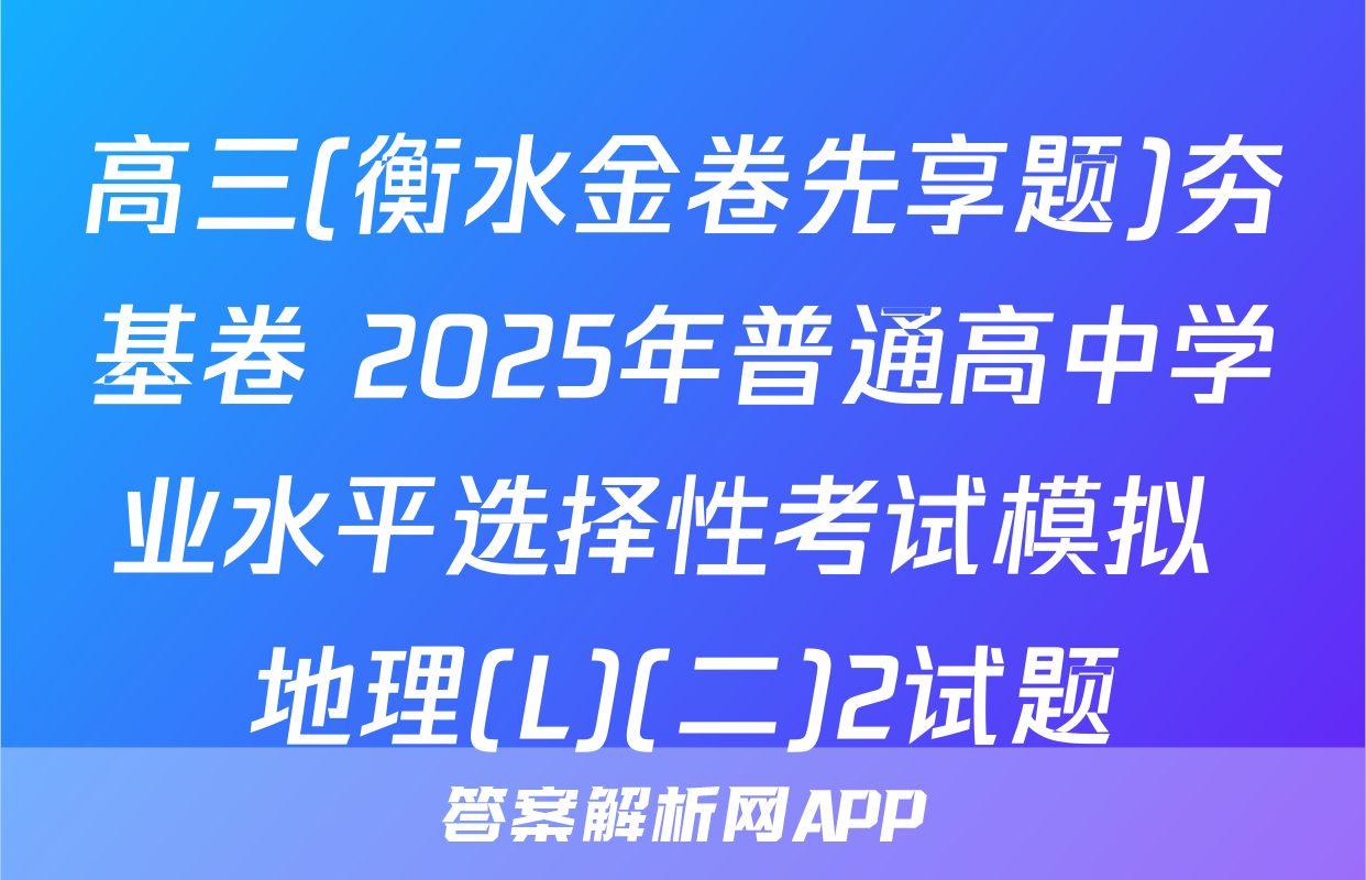 高三(衡水金卷先享题)夯基卷 2025年普通高中学业水平选择性考试模拟 地理(L)(二)2试题